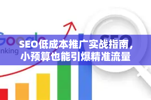 SEO低成本推广实战指南，小预算也能引爆精准流量-第1张图片-星博讯-专业SEO_网站优化技巧_搜索引擎排名提升