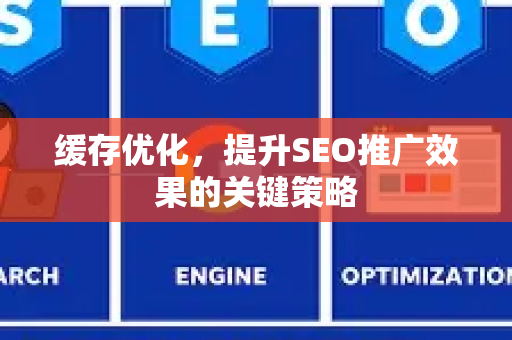 缓存优化，提升SEO推广效果的关键策略-第1张图片-星博讯-专业SEO_网站优化技巧_搜索引擎排名提升
