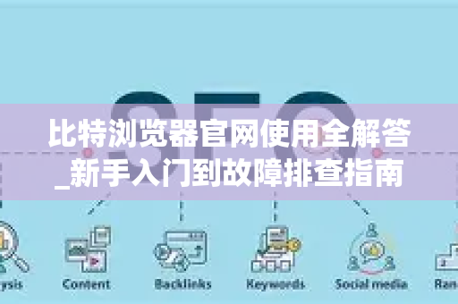 比特浏览器官网使用全解答_新手入门到故障排查指南