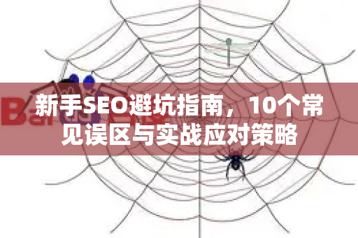 新手SEO避坑指南，10个常见误区与实战应对策略-第1张图片-星博讯-专业SEO_网站优化技巧_搜索引擎排名提升