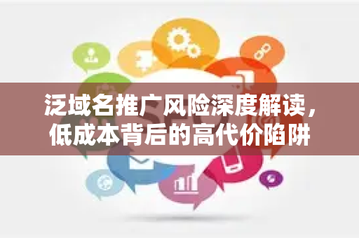 泛域名推广风险深度解读，低成本背后的高代价陷阱-第1张图片-星博讯-专业SEO_网站优化技巧_搜索引擎排名提升