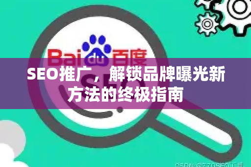 SEO推广,解锁品牌曝光新方法的终极指南-第1张图片-星博讯-专业SEO_网站优化技巧_搜索引擎排名提升 SEO推广,解锁品牌曝光新方法的终极指南-第1张图片-星博讯-专业SEO_网站优化技巧_搜索引擎排名提升