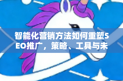 智能化营销方法如何重塑SEO推广,策略、工具与未来趋势-第1张图片-星博讯-专业SEO_网站优化技巧_搜索引擎排名提升 智能化营销方法如何重塑SEO推广,策略、工具与未来趋势-第1张图片-星博讯-专业SEO_网站优化技巧_搜索引擎排名提升