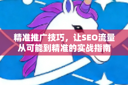 精准推广技巧,让SEO流量从可能到精准的实战指南-第1张图片-星博讯-专业SEO_网站优化技巧_搜索引擎排名提升 精准推广技巧,让SEO流量从可能到精准的实战指南-第1张图片-星博讯-专业SEO_网站优化技巧_搜索引擎排名提升