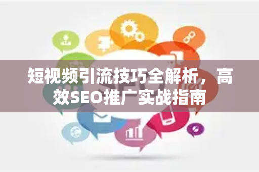 短视频引流技巧全解析,高效SEO推广实战指南-第1张图片-星博讯-专业SEO_网站优化技巧_搜索引擎排名提升 短视频引流技巧全解析,高效SEO推广实战指南-第1张图片-星博讯-专业SEO_网站优化技巧_搜索引擎排名提升