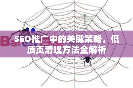 SEO推广中的关键策略,低质页清理方法全解析-第1张图片-星博讯-专业SEO_网站优化技巧_搜索引擎排名提升 SEO推广中的关键策略,低质页清理方法全解析-第1张图片-星博讯-专业SEO_网站优化技巧_搜索引擎排名提升