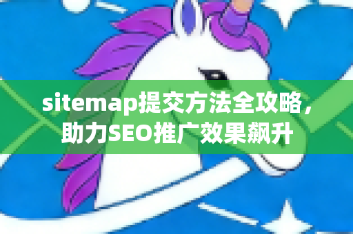 sitemap提交方法全攻略，助力SEO推广效果飙升-第1张图片-星博讯-专业SEO_网站优化技巧_搜索引擎排名提升