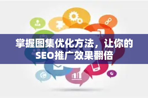 掌握图集优化方法，让你的SEO推广效果翻倍-第1张图片-星博讯-专业SEO_网站优化技巧_搜索引擎排名提升