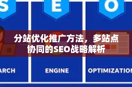 分站优化推广方法，多站点协同的SEO战略解析-第1张图片-星博讯-专业SEO_网站优化技巧_搜索引擎排名提升