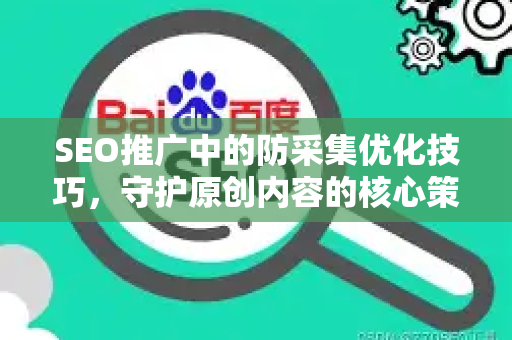 SEO推广中的防采集优化技巧，守护原创内容的核心策略