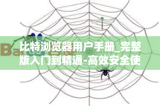 比特浏览器用户手册_完整版入门到精通-高效安全使用指南