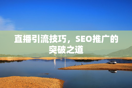 直播引流技巧,SEO推广的突破之道-第1张图片-星博讯-专业SEO_网站优化技巧_搜索引擎排名提升 直播引流技巧,SEO推广的突破之道-第1张图片-星博讯-专业SEO_网站优化技巧_搜索引擎排名提升