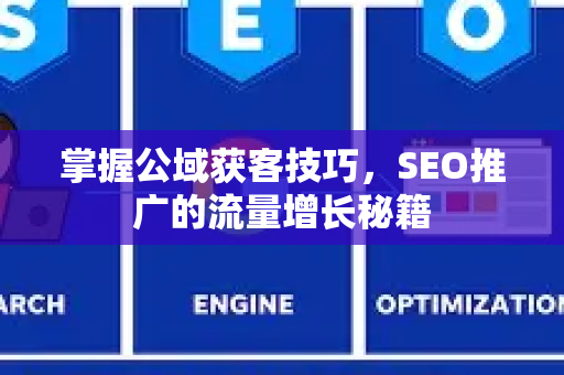 掌握公域获客技巧,SEO推广的流量增长秘籍-第1张图片-星博讯-专业SEO_网站优化技巧_搜索引擎排名提升 掌握公域获客技巧,SEO推广的流量增长秘籍-第1张图片-星博讯-专业SEO_网站优化技巧_搜索引擎排名提升