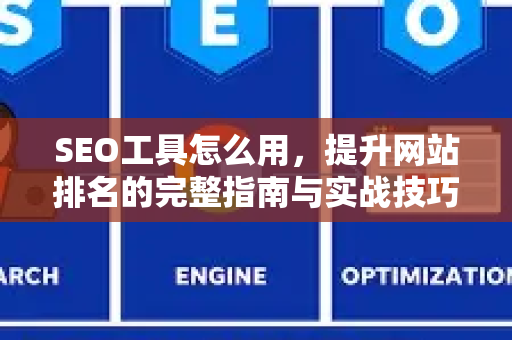 SEO工具怎么用，提升网站排名的完整指南与实战技巧-第1张图片-星博讯-专业SEO_网站优化技巧_搜索引擎排名提升
