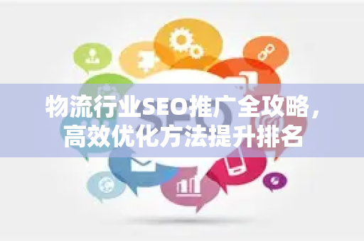物流行业SEO推广全攻略,高效优化方法提升排名-第1张图片-星博讯-专业SEO_网站优化技巧_搜索引擎排名提升 物流行业SEO推广全攻略,高效优化方法提升排名-第1张图片-星博讯-专业SEO_网站优化技巧_搜索引擎排名提升