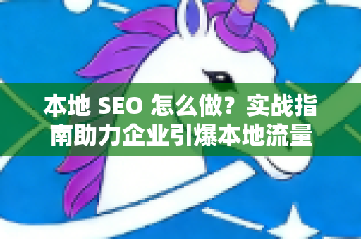 本地 SEO 怎么做？实战指南助力企业引爆本地流量-第1张图片-星博讯-专业SEO_网站优化技巧_搜索引擎排名提升