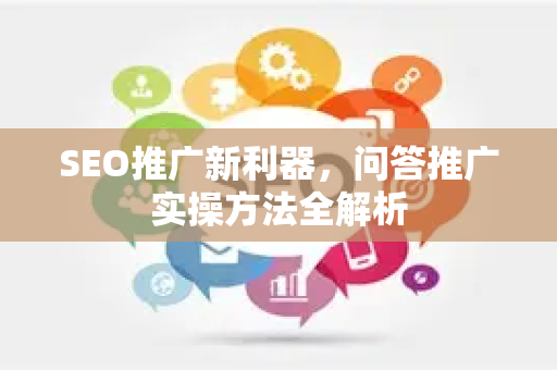 SEO推广新利器,问答推广实操方法全解析-第1张图片-星博讯-专业SEO_网站优化技巧_搜索引擎排名提升 SEO推广新利器,问答推广实操方法全解析-第1张图片-星博讯-专业SEO_网站优化技巧_搜索引擎排名提升