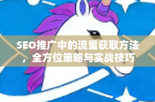 SEO推广中的流量获取方法，全方位策略与实战技巧-第1张图片-星博讯-专业SEO_网站优化技巧_搜索引擎排名提升
