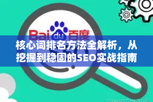 核心词排名方法全解析，从挖掘到稳固的SEO实战指南-第1张图片-星博讯-专业SEO_网站优化技巧_搜索引擎排名提升