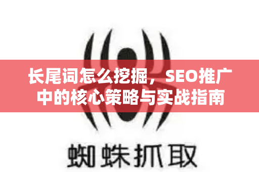 长尾词怎么挖掘，SEO推广中的核心策略与实战指南-第1张图片-星博讯-专业SEO_网站优化技巧_搜索引擎排名提升