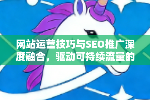 网站运营技巧与SEO推广深度融合,驱动可持续流量的实战指南-第1张图片-星博讯-专业SEO_网站优化技巧_搜索引擎排名提升 网站运营技巧与SEO推广深度融合,驱动可持续流量的实战指南-第1张图片-星博讯-专业SEO_网站优化技巧_搜索引擎排名提升