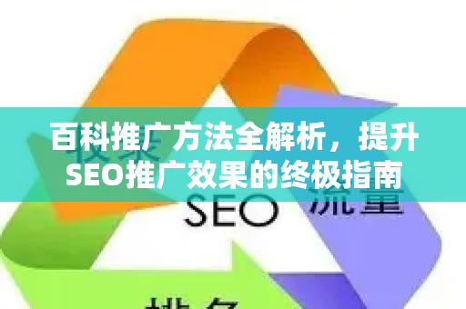 百科推广方法全解析,提升SEO推广效果的终极指南-第1张图片-星博讯-专业SEO_网站优化技巧_搜索引擎排名提升 百科推广方法全解析,提升SEO推广效果的终极指南-第1张图片-星博讯-专业SEO_网站优化技巧_搜索引擎排名提升