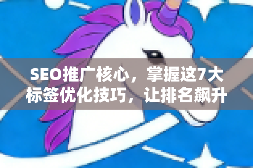 SEO推广核心，掌握这7大标签优化技巧，让排名飙升！-第1张图片-星博讯-专业SEO_网站优化技巧_搜索引擎排名提升