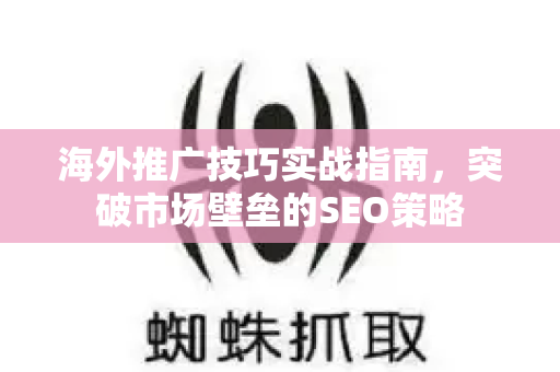 海外推广技巧实战指南,突破市场壁垒的SEO策略-第1张图片-星博讯-专业SEO_网站优化技巧_搜索引擎排名提升 海外推广技巧实战指南,突破市场壁垒的SEO策略-第1张图片-星博讯-专业SEO_网站优化技巧_搜索引擎排名提升
