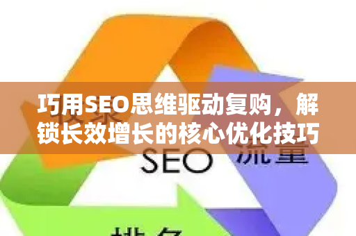 巧用SEO思维驱动复购,解锁长效增长的核心优化技巧-第1张图片-星博讯-专业SEO_网站优化技巧_搜索引擎排名提升 巧用SEO思维驱动复购,解锁长效增长的核心优化技巧-第1张图片-星博讯-专业SEO_网站优化技巧_搜索引擎排名提升