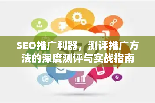 SEO推广利器,测评推广方法的深度测评与实战指南-第1张图片-星博讯-专业SEO_网站优化技巧_搜索引擎排名提升 SEO推广利器,测评推广方法的深度测评与实战指南-第1张图片-星博讯-专业SEO_网站优化技巧_搜索引擎排名提升