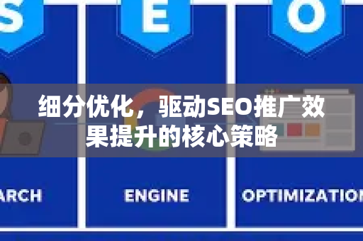 细分优化，驱动SEO推广效果提升的核心策略-第1张图片-星博讯-专业SEO_网站优化技巧_搜索引擎排名提升