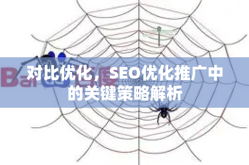 对比优化，SEO优化推广中的关键策略解析-第1张图片-星博讯-专业SEO_网站优化技巧_搜索引擎排名提升