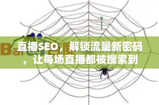 直播SEO，解锁流量新密码，让每场直播都被搜索到-第1张图片-星博讯-专业SEO_网站优化技巧_搜索引擎排名提升