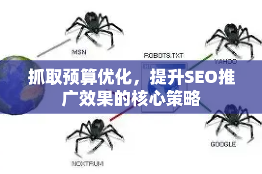 抓取预算优化，提升SEO推广效果的核心策略-第1张图片-星博讯-专业SEO_网站优化技巧_搜索引擎排名提升