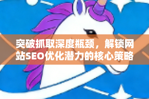 突破抓取深度瓶颈，解锁网站SEO优化潜力的核心策略-第1张图片-星博讯-专业SEO_网站优化技巧_搜索引擎排名提升