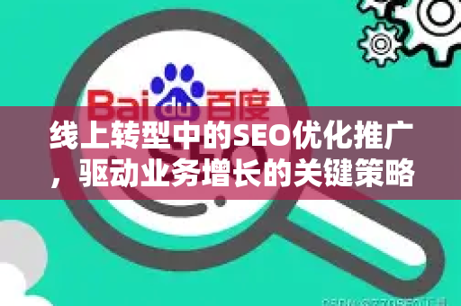 线上转型中的SEO优化推广，驱动业务增长的关键策略