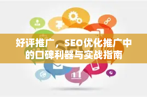 好评推广，SEO优化推广中的口碑利器与实战指南-第1张图片-星博讯-专业SEO_网站优化技巧_搜索引擎排名提升