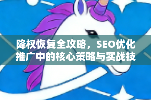 降权恢复全攻略，SEO优化推广中的核心策略与实战技巧-第1张图片-星博讯-专业SEO_网站优化技巧_搜索引擎排名提升