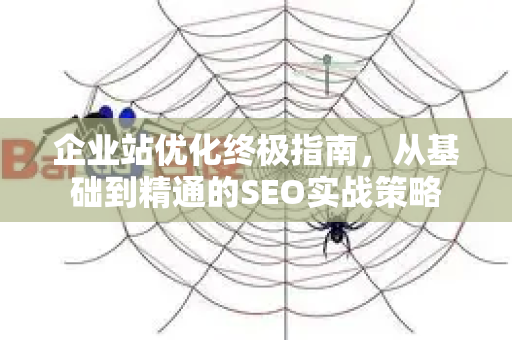 企业站优化终极指南，从基础到精通的SEO实战策略-第1张图片-星博讯-专业SEO_网站优化技巧_搜索引擎排名提升
