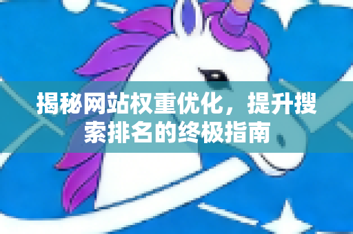 揭秘网站权重优化，提升搜索排名的终极指南-第1张图片-星博讯-专业SEO_网站优化技巧_搜索引擎排名提升