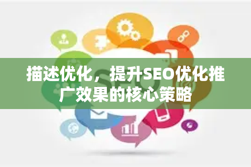 描述优化,提升SEO优化推广效果的核心策略-第1张图片-星博讯-专业SEO_网站优化技巧_搜索引擎排名提升 描述优化,提升SEO优化推广效果的核心策略-第1张图片-星博讯-专业SEO_网站优化技巧_搜索引擎排名提升