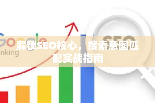 解锁SEO核心，搜索意图匹配实战指南-第1张图片-星博讯-专业SEO_网站优化技巧_搜索引擎排名提升