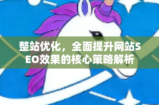整站优化，全面提升网站SEO效果的核心策略解析-第1张图片-星博讯-专业SEO_网站优化技巧_搜索引擎排名提升