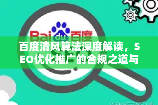 百度清风算法深度解读，SEO优化推广的合规之道与应对策略-第1张图片-星博讯-专业SEO_网站优化技巧_搜索引擎排名提升