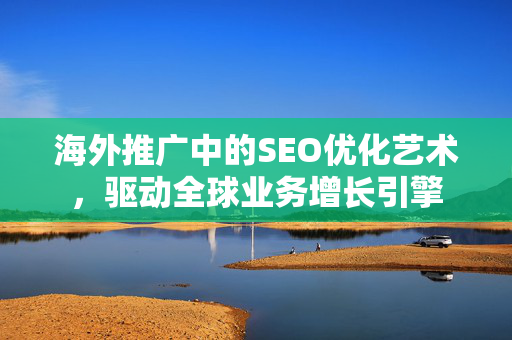 海外推广中的SEO优化艺术，驱动全球业务增长引擎-第1张图片-星博讯-专业SEO_网站优化技巧_搜索引擎排名提升
