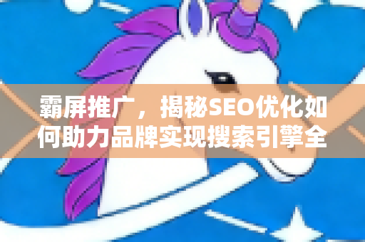 霸屏推广，揭秘SEO优化如何助力品牌实现搜索引擎全面占领-第1张图片-星博讯-专业SEO_网站优化技巧_搜索引擎排名提升