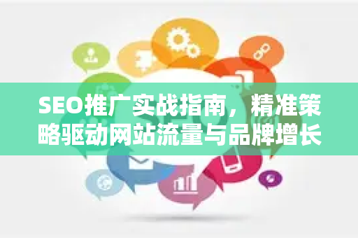 SEO推广实战指南，精准策略驱动网站流量与品牌增长-第1张图片-星博讯-专业SEO_网站优化技巧_搜索引擎排名提升