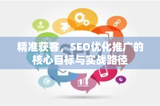 精准获客，SEO优化推广的核心目标与实战路径-第1张图片-星博讯-专业SEO_网站优化技巧_搜索引擎排名提升