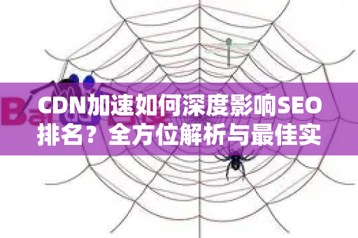 CDN加速如何深度影响SEO排名？全方位解析与最佳实践-第1张图片-星博讯-专业SEO_网站优化技巧_搜索引擎排名提升