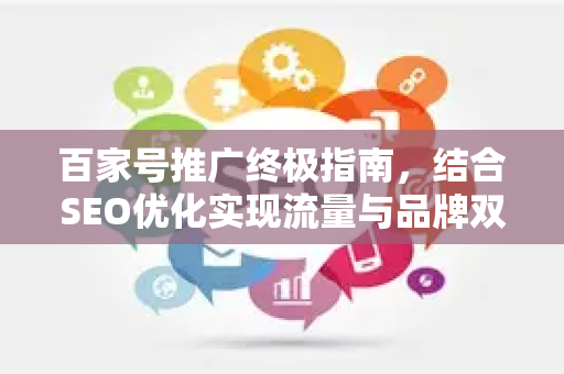 百家号推广终极指南，结合SEO优化实现流量与品牌双增长-第1张图片-星博讯-专业SEO_网站优化技巧_搜索引擎排名提升